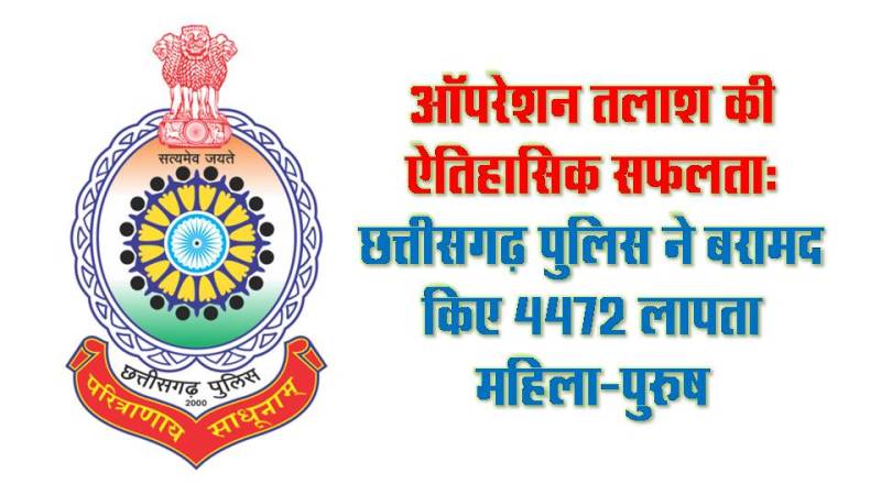 ऑपरेशन तलाश की ऐतिहासिक सफलता : छत्तीसगढ़ पुलिस का ‘ऑपरेशन तलाश’ बना मानवता की मिसाल, छत्तीसगढ़ पुलिस ने बरामद किए 4472 लापता महिला-पुरुष, गुमशुदा परिजनों को लौटाया घर,
