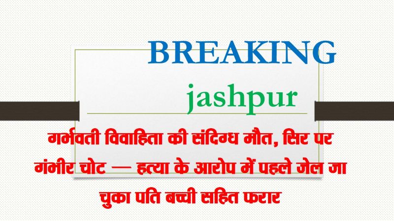 जशपुर ब्रेकिंग : छह माह की गर्भवती महिला की रहस्यमयी मौत, घर के भीतर मिली लाश — पूर्व पत्नी की हत्या का आरोपी पति मासूम बच्ची को लेकर गायब