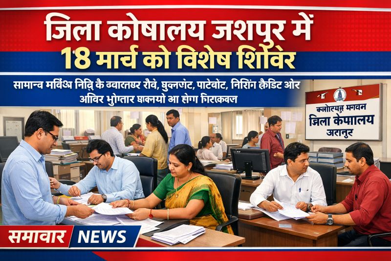 जिला कोषालय जशपुर में 18 मार्च को विशेष शिविर, सामान्य भविष्य निधि के लंबित प्रकरणों का मौके पर होगा निराकरण