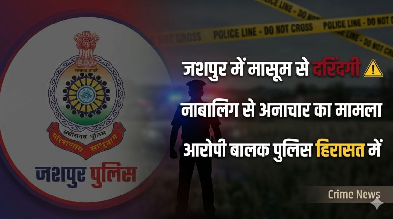 रिश्तेदारी में विश्वास को ठेस: जशपुर के करडेगा क्षेत्र में नाबालिग से दुष्कर्म, पुलिस ने पॉक्सो एक्ट के तहत मामला दर्ज कर आरोपी बालक को समयसीमा में भेजा बाल संप्रेषण गृह