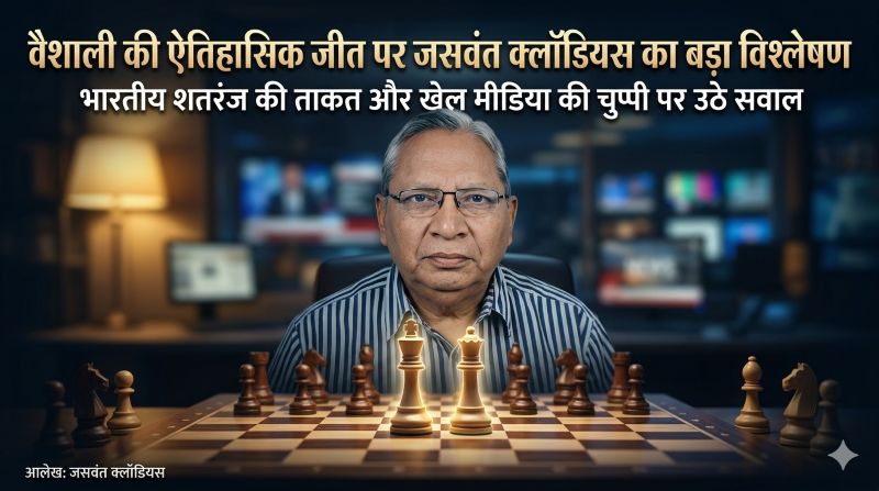 वरिष्ठ खेल पत्रकार जसवंत क्लॉडियस का सशक्त विश्लेषण: वैशाली की ऐतिहासिक जीत के बहाने भारतीय शतरंज की वैश्विक ताकत और मीडिया की चुप्पी पर तीखा प्रहार