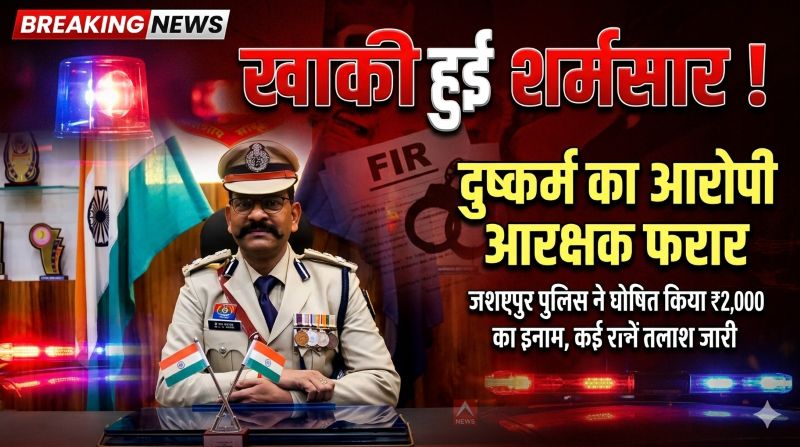 ब्रेकिंग : कानून का रक्षक निकला हैवान! दुष्कर्म और मानसिक प्रताड़ना के गंभीर आरोपों में घिरा आरक्षक फरार, जशपुर पुलिस की ताबड़तोड़ छापेमारी जारी, डीआईजी व एसएसपी जशपुर ने घोषित किया नकद इनाम