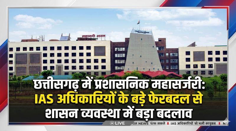 बड़ी प्रशासनिक कवायद: छत्तीसगढ़ में IAS अधिकारियों का व्यापक फेरबदल, अहम विभागों और जिलों में नई नियुक्तियों से विकास को मिलेगी तेज रफ्तार