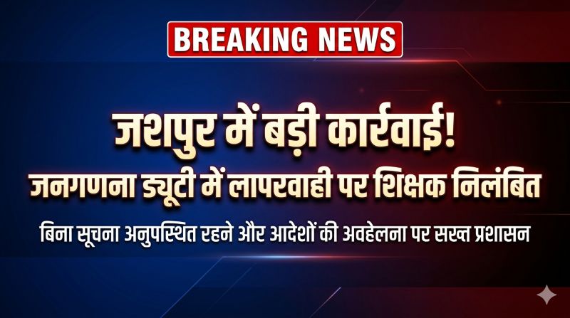 जशपुर में हड़कंप! जनगणना ड्यूटी से गैरहाजिरी पड़ी भारी—आदेशों की अनदेखी करने वाले शिक्षक को तुरंत किया गया सस्पेंड, प्रशासन का सख्त संदेश