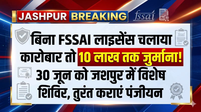 बिना FSSAI लाइसेंस चलाया कारोबार तो 10 लाख तक जुर्माना! 30 जून को जशपुर में विशेष शिविर, तुरंत कराएं पंजीयन