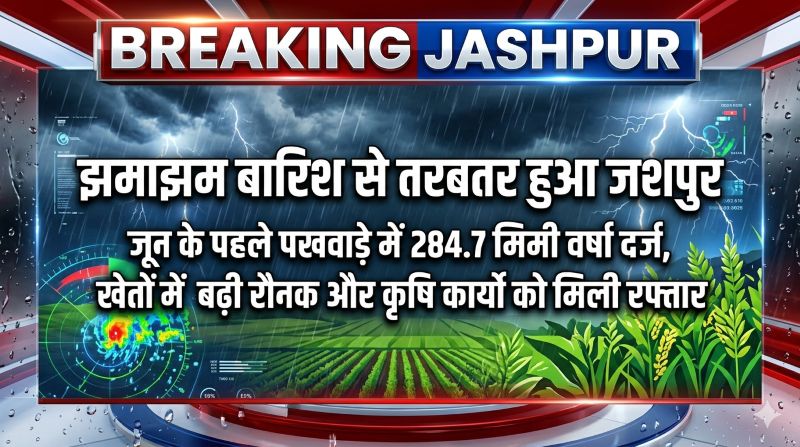 झमाझम बारिश से तरबतर हुआ जशपुर: जून के पहले पखवाड़े में 284.7 मिमी वर्षा दर्ज, खेतों में बढ़ी रौनक और कृषि कार्यों को मिली रफ्तार