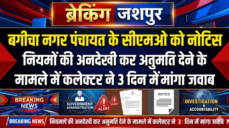 बिना स्वीकृति और वैधानिक प्रक्रिया के अनुमति देने का मामला: कलेक्टर रोहित व्यास ने बगीचा सीएमओ क्षितिज सिंह से 5 बिंदुओं पर मांगा स्पष्टीकरण, कार्रवाई के संकेत