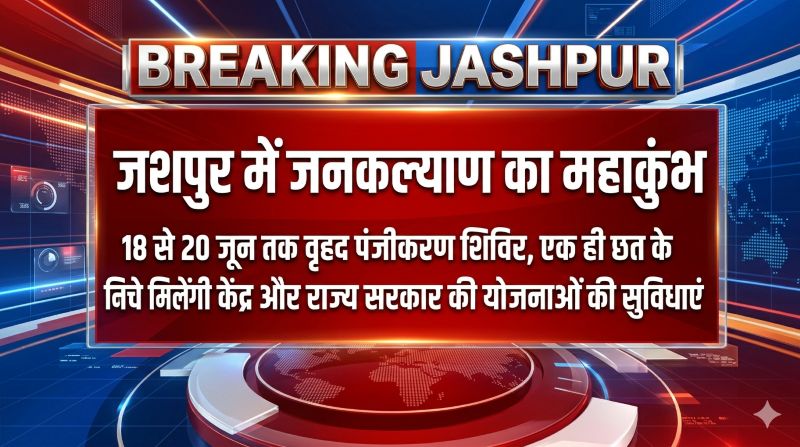 जशपुर में जनकल्याण का महाकुंभ: 18 से 20 जून तक लगेगा वृहद पंजीकरण शिविर, एक ही छत के नीचे मिलेंगी केंद्र और राज्य सरकार की योजनाओं की सुविधाएं