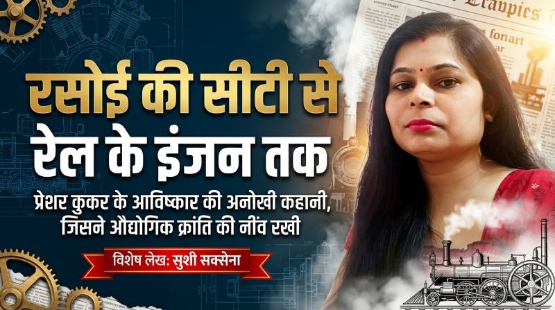 सुशी सक्सेना का विशेष लेख : एक किचन प्रयोग से बदली दुनिया की तस्वीर— जानिए प्रेशर कुकर, भाप की शक्ति और आधुनिक रेल इंजन के जन्म की अद्भुत कहानी