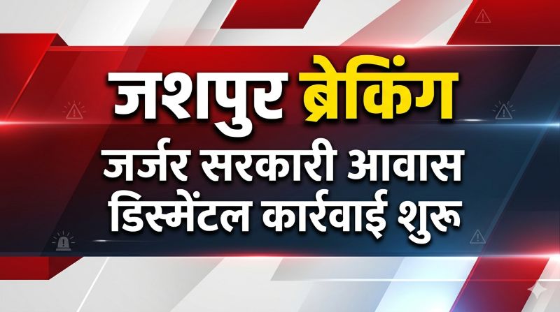 जशपुर: जर्जर आवास बने जानलेवा खतरा, डिस्मेंटल की कार्रवाई शुरू