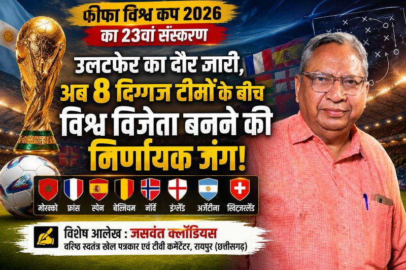 वरिष्ठ खेल पत्रकार जसवंत क्लॉडियस का विश्लेषण: फीफा विश्व कप 2026 में उलटफेर का दौर, अब 8 दिग्गज टीमों के बीच विश्व विजेता बनने की निर्णायक जंग