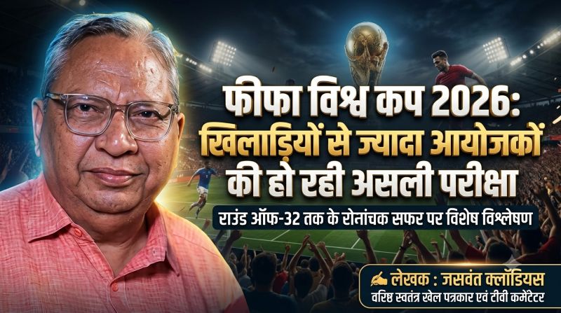 वरिष्ठ खेल पत्रकार जसवंत क्लॉडियस का विश्लेषण: फीफा विश्व कप 2026 में खिलाड़ियों से ज्यादा आयोजकों की हो रही असली परीक्षा