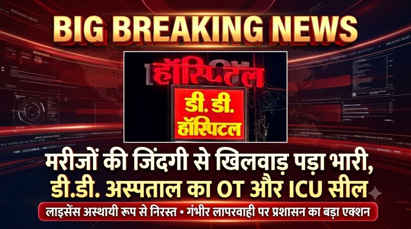स्वास्थ्य सेवाओं में लापरवाही पर सरकार का बड़ा एक्शन, डी.डी. अस्पताल पर कड़ी कार्रवाई; OT-ICU सील, लाइसेंस अस्थायी रूप से निरस्त