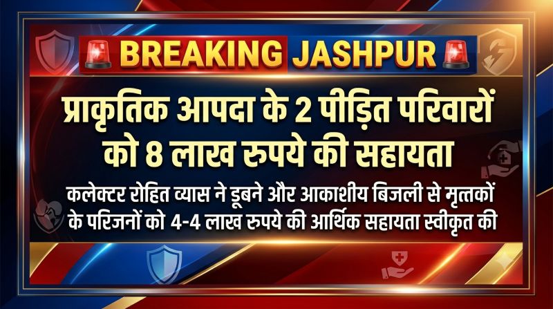 प्राकृतिक आपदा ने छीनी अपनों की जिंदगी, अब प्रशासन बना सहारा! जशपुर में दो परिवारों को मिले 8 लाख रुपये के राहत अनुदान