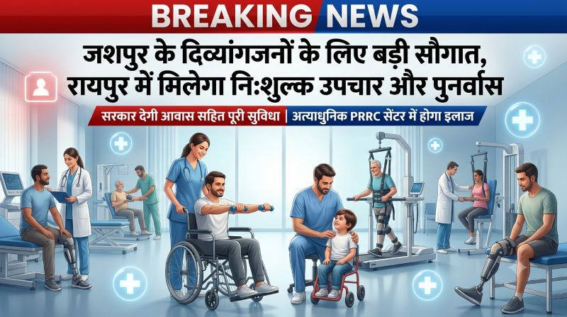 अब दिव्यांगों को नहीं होगी इलाज की चिंता, जशपुर से रायपुर तक सरकार उठाएगी पूरा खर्च, निःशुल्क उपचार, पुनर्वास और रहने की सुविधा