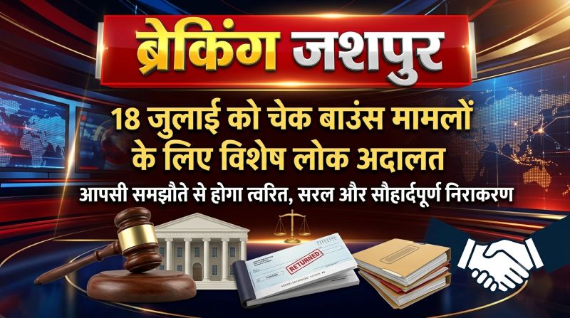 चेक बाउंस मामलों में राहत का सुनहरा मौका: 18 जुलाई को जशपुर में लगेगी विशेष लोक अदालत, आपसी समझौते से होगा त्वरित निराकरण
