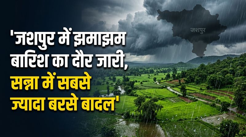 जशपुर में झमाझम बारिश का दौर जारी, सन्ना में सबसे ज्यादा बरसे बादल