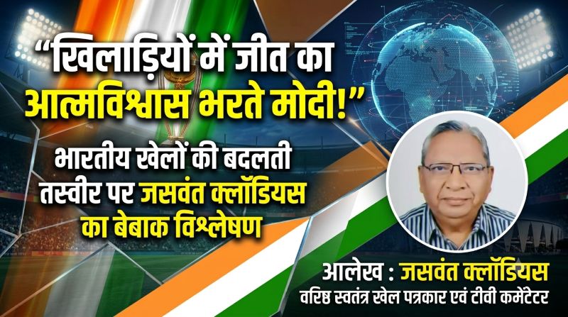 वरिष्ठ खेल पत्रकार जसवंत क्लॉडियस का बड़ा विश्लेषण: प्रधानमंत्री मोदी के नेतृत्व में बदल रही भारतीय खेलों की तस्वीर, खिलाड़ियों में जीत का आत्मविश्वास भर रही नई खेल नीति