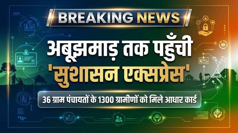 अबूझमाड़ तक पहुँचा सुशासन! ‘सुशासन एक्सप्रेस’ ने 36 ग्राम पंचायतों के 1300 ग्रामीणों को सौंपे आधार कार्ड