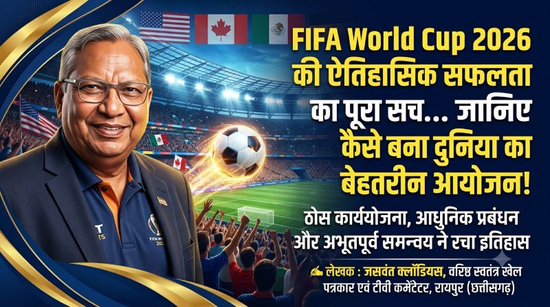 वरिष्ठ खेल पत्रकार जसवंत क्लॉडियस का बड़ा विश्लेषण: FIFA World Cup 2026 की ऐतिहासिक सफलता के पीछे छिपी रणनीति और दुनिया के लिए सीख