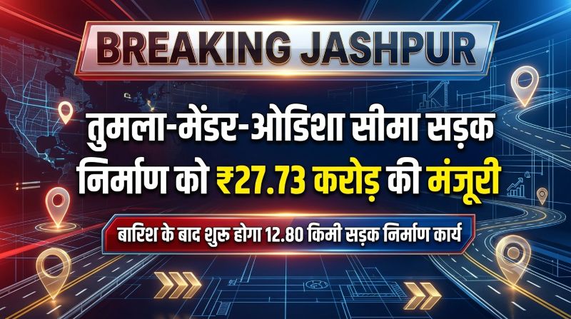 जशपुर-ओडिशा सीमा सड़क को मिली बड़ी सौगात! ₹27.73 करोड़ की मंजूरी, बारिश थमते ही शुरू होगा निर्माण कार्य