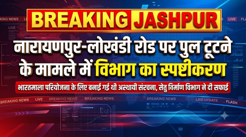नारायणपुर-लोखंडी मार्ग पर पुल टूटने के मामले में सेतु निर्माण विभाग का स्पष्टीकरण: अस्थायी संरचना भारतमाला परियोजना के लिए बनाई गई थी, विभाग ने निर्माण से किया इनकार