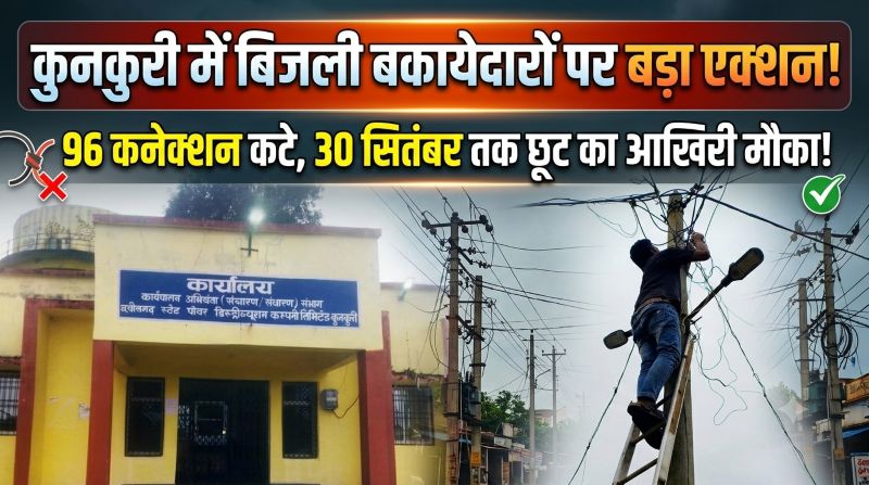 बिजली बिल जमा नहीं किया तो सावधान! कुनकुरी में 96 कनेक्शन कटने के बाद कंपनी का सख्त अलर्ट, 30 सितंबर तक छूट का लाभ लें, वरना कट सकती है लाइन