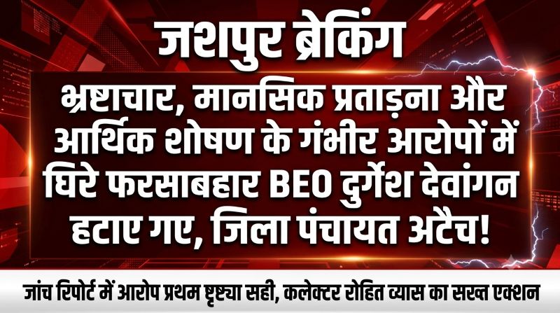 ब्रेकिंग जशपुर: जांच रिपोर्ट मिलते ही 24 घंटे में कार्रवाई! फरसाबहार BEO दुर्गेश देवांगन पर गिरी कलेक्टर की गाज, पद से हटाकर जिला पंचायत किया अटैच; अब सी.आर. भगत संभालेंगे BEO की कमान