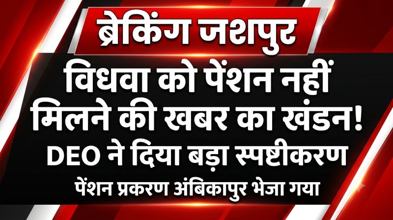 “विधवा को एक साल बाद भी नहीं मिली पेंशन” खबर का खंडन, जशपुर DEO ने बताया—पेंशन प्रकरण अंबिकापुर भेजा, अन्य देय राशियों का भी हुआ भुगतान