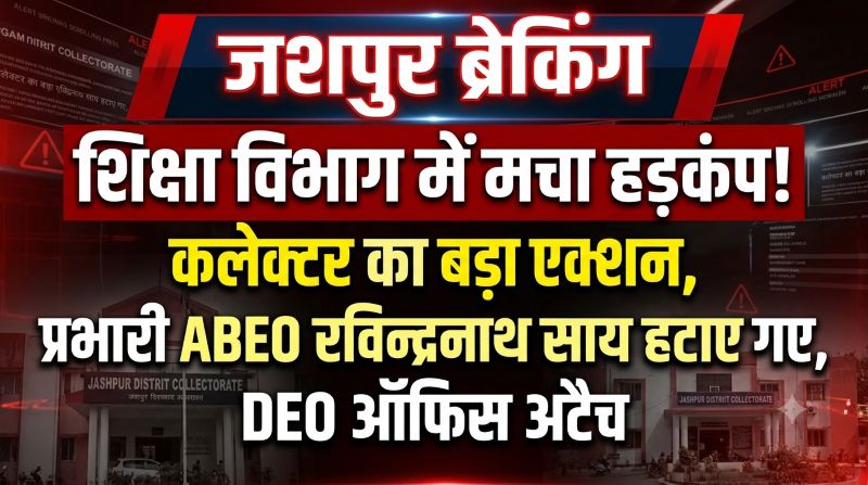 ब्रेकिंग जशपुर: जांच रिपोर्ट आते ही कलेक्टर ने चलाया बड़ा डंडा! प्रभारी ABEO रविन्द्रनाथ साय पर गिरी गाज, 24 घंटे में पद से हटाकर DEO कार्यालय किया अटैच—आरोपों से शिक्षा महकमे में सनसनी!