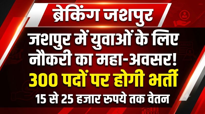 नौकरी की तलाश कर रहे युवाओं के लिए खुशखबरी! जशपुर में 300 पदों पर भर्ती का ऐलान, ₹25 हजार तक वेतन और 100% प्लेसमेंट का दावा